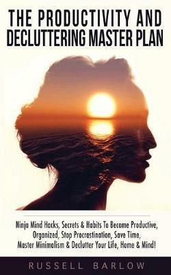 The Productivity & Decluttering Master Plan: Ninja Mind Hacks, Secrets & Habits To Become Productive, Organized, Stop Procrastination, Save Time, Master Minimalism & Declutter Your Life, Home & Mind! - Russell Barlow - cover