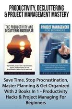 Productivity, Decluttering & Project Management Mastery: Save Time, Stop Procrastination, Master Planning & Get Organized With 2 Books In 1 - Productivity Hacks & Project Managing For Beginners