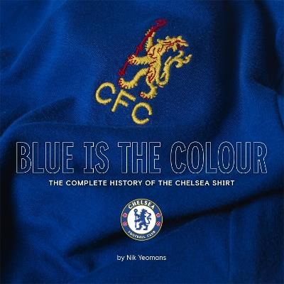 Blue Is the Colour: The Complete History of the Chelsea Shirt - Nik Yeomans - cover