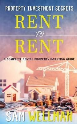 Property Investment Secrets - Rent to Rent: A Complete Property Investing Guide: Using HMO's and Sub-Letting to Build a Passive Income and Achieve Financial Freedom from Real Estate, UK - Sam Wellman - cover