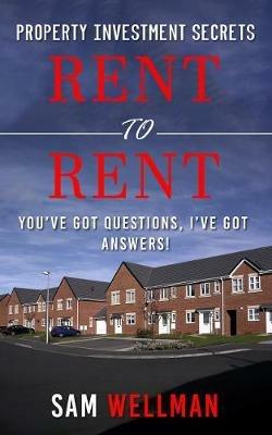 Property Investment Secrets - Rent to Rent: You've Got Questions, I've Got Answers!: Using HMO's and Sub-Letting to Build a Passive Income and Achieve Financial Freedom from Real Estate, UK - Sam Wellman - cover