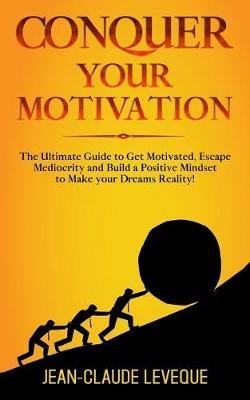 Conquer your Motivation: The Ultimate Guide to Get Motivated, Escape Mediocrity and Build a Positive Mindset to Make your Dreams Reality! - Jean-Claude Leveque - cover