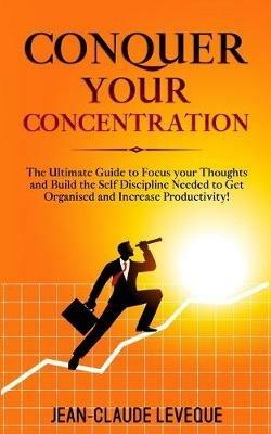 Conquer your Concentration: The Ultimate Guide to Focus your Thoughts and Build the Self Discipline Needed to Get Organised and Increase Productivity! - Jean-Claude Leveque - cover
