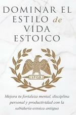 Dominar El Estilo de Vida Estoica: Mejora Tu Fortaleza Mental, Disciplina Y Productividad Con La Sabiduria Estoica Antigua