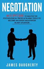 Negotiation: An Ex-SPY's Guide to Master the Psychological Tricks & Talking Tools to Become an Expert Negotiator in Any Situation