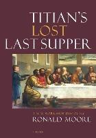 Titian’s Lost Last Supper: A New Workshop Discovery - Ronald Moore - cover
