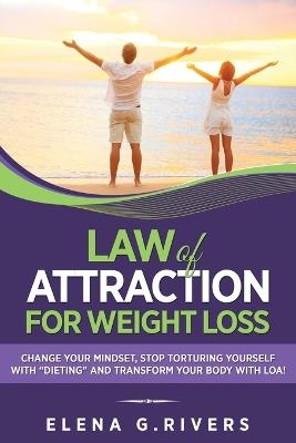 Law of Attraction for Weight Loss: Change Your Relationship with Food, Stop Torturing Yourself with Dieting and Transform Your Body with LOA! - Elena G Rivers - cover
