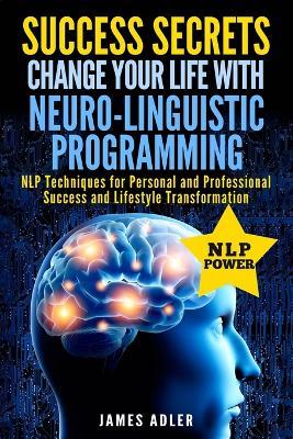 Success Secrets: Change Your Life With Neuro-Linguistic Programming. .: NLP Techniques for Personal and Professional Success and Lifestyle Transformation - James Adler - cover