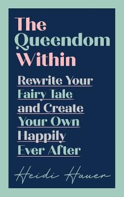 The Queendom Within: Rewrite Your Fairy Tale and Create Your Own Happily Ever After - Heidi Hauer - cover