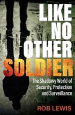 Like No Other Soldier: The Shadowy World of Security, Protection and Surveillance