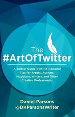 The #ArtOfTwitter: A Twitter Guide with 114 Powerful Tips for Artists, Authors, Musicians, Writers, and Other Creative Professionals