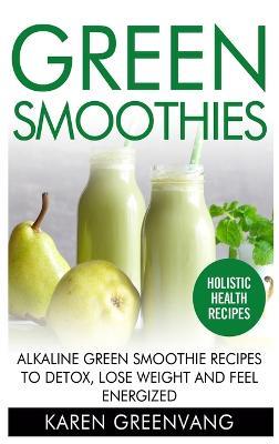 Green Smoothies: Alkaline Green Smoothie Recipes to Detox, Lose Weight, and Feel Energized - Karen Greenvang - cover