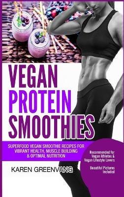 Vegan Protein Smoothies: Superfood Vegan Smoothie Recipes for Vibrant Health, Muscle Building & Optimal Nutrition - Karen Greenvang - cover