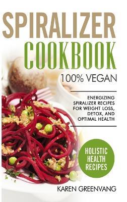 Spiralizer Cookbook: 100% Vegan: Energizing Spiralizer Recipes for Weight Loss, Detox, and Optimal Health - Karen Greenvang - cover