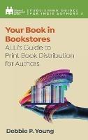 Your Book in Bookstores: ALLi's Guide to Print Book Distribution for Authors - Alliance Of Independent Authors,Debbie P Young - cover