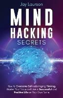 Mind Hacking Secrets: How to Overcome Self-sabotaging Thinking, Master Your Focus and Live a Successful and Positive Life on Your Own Terms