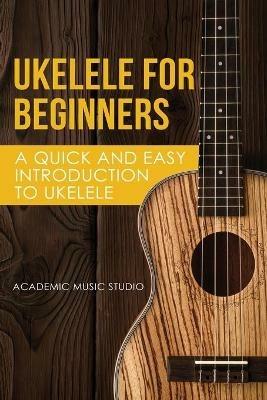Ukelele for Beginners: A Quick and Easy Introduction to Ukelele - Music Studio Academy - cover