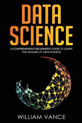 Data Science: A Comprehensive Beginners Guide to Learn the Realms of Data Science - William Vance - cover