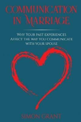 Communication in Marriage: Why your Past Experiences Affect the Way You Communicate With Your Spouse - Simon Grant - cover