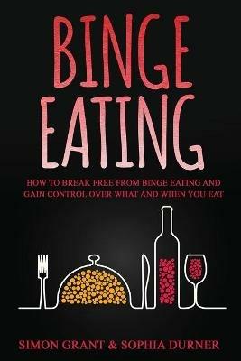 Binge Eating: How to Break Free from Binge Eating and Gain Control Over What and When You Eat - Simon Grant - cover
