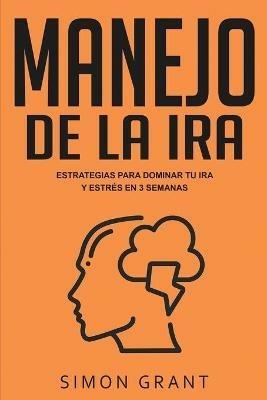 Manejo de la ira: Estrategias para dominar tu ira y estres en 3 semanas - Simon Grant - cover