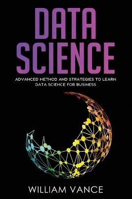 Data Science: Advanced Method And Strategies To Learn Data Science For Business - William Vance - cover