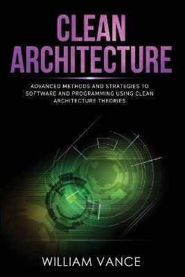 Clean Architecture: Advanced Methods and Strategies to Software and Programming using Clean Architecture Theories - William Vance - cover