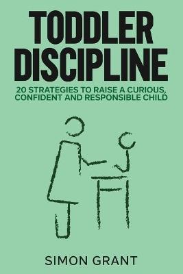 Toddler Discipline: 20 Strategies to Raise a Curious, Confident and Responsible Child - Simon Grant - cover