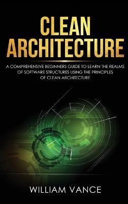 Clean Architecture: A Comprehensive Beginners Guide to Learn the Realms of Software Structures Using the Principles of Clean Architecture - William Vance - cover