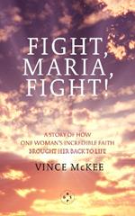 Fight Maria, Fight!: A Story of How One Woman's Incredible Faith Brought Her Back To Life