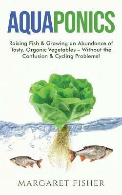 Aquaponics: Raising Fish & Growing an Abundance of Tasty, Organic Vegetables - Without the Confusion & Cycling Problems! - Margaret Fisher - cover