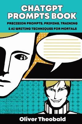 ChatGPT Prompts Book: Precision Prompts, Priming, Training & AI Writing Techniques for Mortals: Precision Prompts, Priming, Training & AI Writing Techniques for Mortals - Oliver Theobald - cover