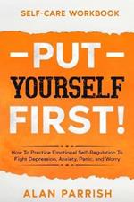 Self Care workbook: PUT YOURSELF FIRST! - How To Practice Emotional Self-Regulation To Fight Depression, Anxiety, Panic, and Worry