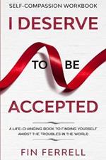 Self Compassion Workbook: I DESERVE TO BE ACCEPTED - A Life-Changing Book To Finding Yourself Amidst The Troubles In The World