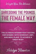Weight Loss For Women: SHREDDING THE POUNDS THE FEMALE WAY - The Ultimate Intermittent Fasting For Women With Workout, Diet, And Meal Plans To Achieve A Great Body