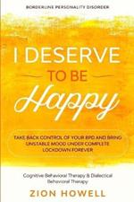 Borderline Personality Disorder: I DESERVE TO BE HAPPY - Take Back Control of Your BPD and Bring Unstable Mood Under Complete Lockdown Forever - Cognitive Behavioral Therapy & Dialectical Behavioral Therapy
