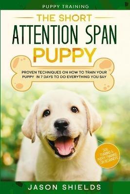 Puppy Training: THE SHORT ATTENTION SPAN PUPPY - Proven Techniques on How To Train Your Puppy In 7 Days To Do Everything You Say (Dog Training & Puppy Training For Beginners) - Jason Shields - cover