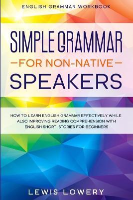 English Grammar Workbook: SIMPLE GRAMMAR FOR NON-NATIVE SPEAKERS - How to Learn English Grammar Effectively While Also Improving Reading Comprehension with English Short Stories For Beginners - Lewis Lowery - cover