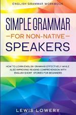 English Grammar Workbook: SIMPLE GRAMMAR FOR NON-NATIVE SPEAKERS - How to Learn English Grammar Effectively While Also Improving Reading Comprehension with English Short Stories For Beginners