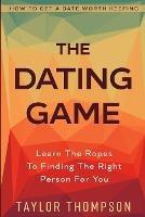 How To Get A Date Worth Keeping: The Dating Game - Learn The Ropes To Finding The Right Person For You