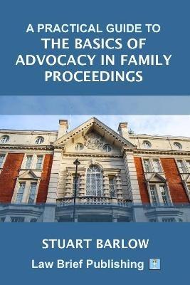 A Practical Guide to the Basics of Advocacy in Family Proceedings - Stuart Barlow - cover