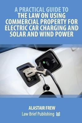 A Practical Guide to the Law on Using Commercial Property for Electric Car Charging and Solar and Wind Power - Alastair Frew - cover