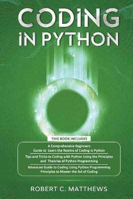 Coding in Python: 3 Books in 1-A Beginners Guide to Learn Coding in Python +Coding Using the Principles and Theories of Python Programming +Coding Using Python Programming to Master the Art of Coding - Robert C Matthews - cover