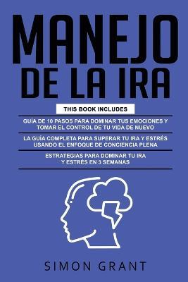 Manejo de la IRA: 3 en 1 - dominar tus emociones y tomar el control de tu vida + superar tu ira y estres usando el Enfoque de conciencia plena + Estrategias para dominar tu ira y estres en 3 semanas - Simon Grant - cover