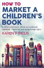 How to Market a Children's Book: Children's print book, eBook and audiobook marketing, translations and selling foreign rights