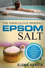 Epsom Salt: The Miraculous Mineral!: Holistic Solutions & Proven Healing Recipes for Health, Beauty & Home