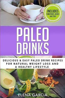 Paleo Drinks: Delicious and Easy Paleo Drink Recipes for Natural Weight Loss and A Healthy Lifestyle - Elena Garcia - cover