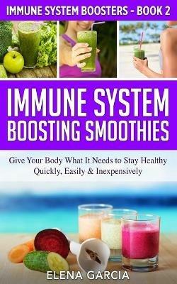 Immune System Boosting Smoothies: Give Your Body What It Needs to Stay Healthy - Quickly, Easily & Inexpensively - Elena Garcia - cover