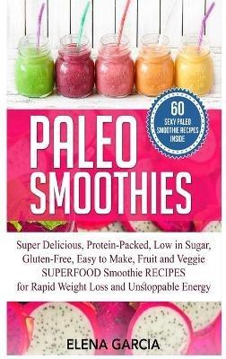 Paleo Smoothies: Super Delicious & Filling, Protein-Packed, Low in Sugar, Gluten-Free, Easy to Make, Fruit and Veggie Superfood Smoothie Recipes for Natural Weight Loss and Unstoppable Energy - Elena Garcia - cover