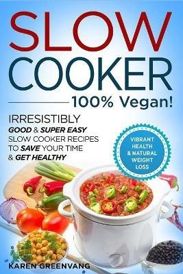 Slow Cooker - 100% VEGAN! - Irresistibly Good & Super Easy Slow Cooker Recipes to Save Your Time & Get Healthy - Karen Greenvang - cover